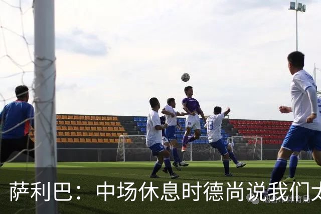 萨利巴：中场休息时德尚说我们太急躁需要更冷静，下半场踢得不错